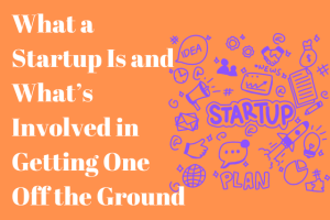 What a Startup Is and What’s Involved in Getting One Off the Ground