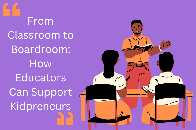 From Classroom to Boardroom: How Educators Can Support Kidpreneurs
