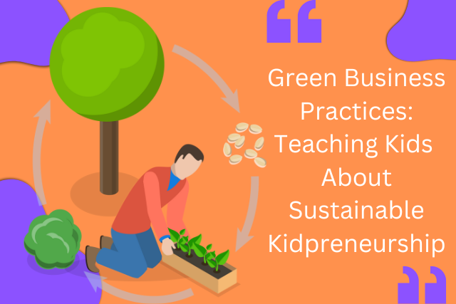 Green Business Practices: Teaching Kids About Sustainable Kidpreneurship