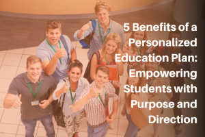 5 Benefits of a Personalized Education Plan: Empowering Students with Purpose and Direction