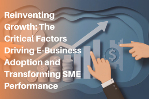Reinventing Growth: The Critical Factors Driving E-Business Adoption and Transforming SME Performance