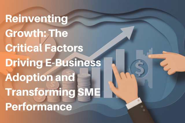 Reinventing Growth: The Critical Factors Driving E-Business Adoption and Transforming SME Performance