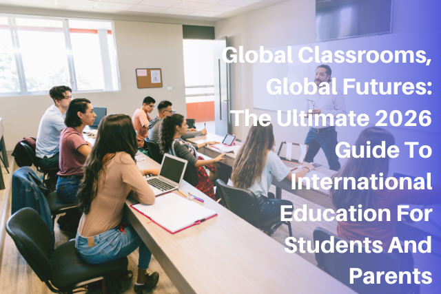 Global Classrooms, Global Futures: The Ultimate 2026 Guide To International Education For Students And Parents